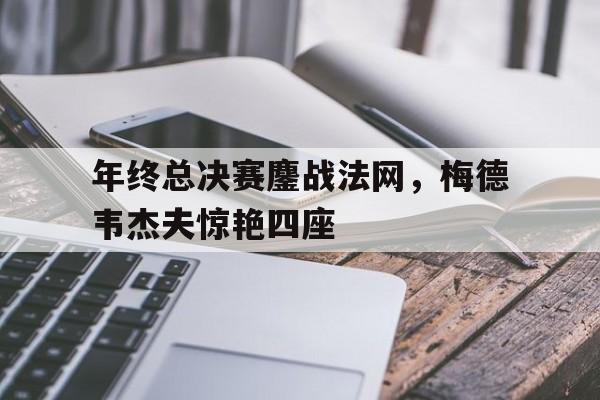 开云体育app-年终总决赛鏖战法网，梅德韦杰夫惊艳四座